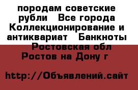 породам советские рубли - Все города Коллекционирование и антиквариат » Банкноты   . Ростовская обл.,Ростов-на-Дону г.